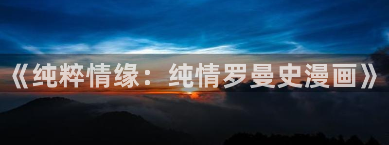 奇漫屋漫画下拉式奇漫屋漫画免：《纯粹情缘：纯情罗曼史漫画》